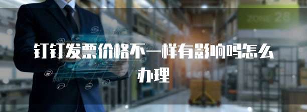 钉钉发票价格不一样有影响吗怎么办理