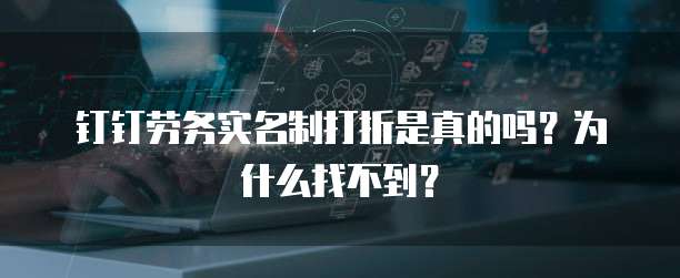 钉钉劳务实名制打折是真的吗?为什么找不到?