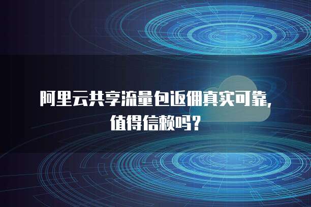阿里云共享流量包返佣真实可靠,值得信赖吗?