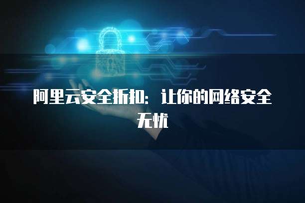 阿里云安全折扣:让你的网络安全无忧