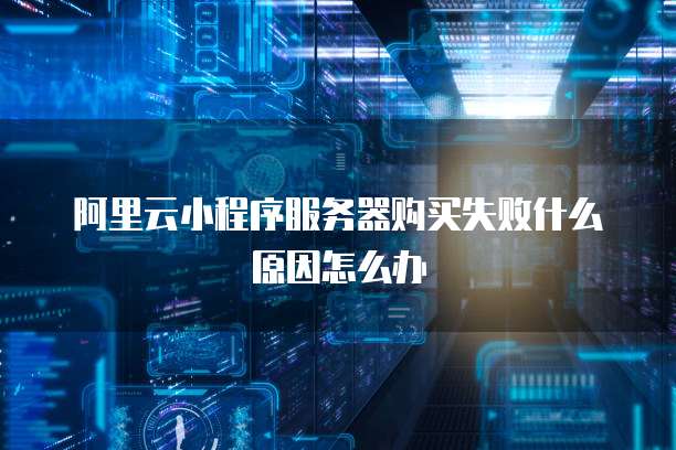 阿里云小程序服务器购买失败什么原因怎么办