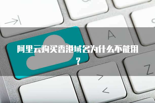 阿里云购买香港域名为什么不能用?