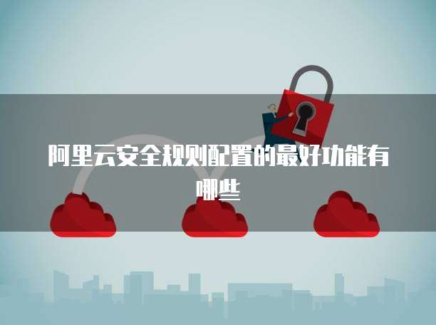 阿里云安全规则配置的最好功能有哪些