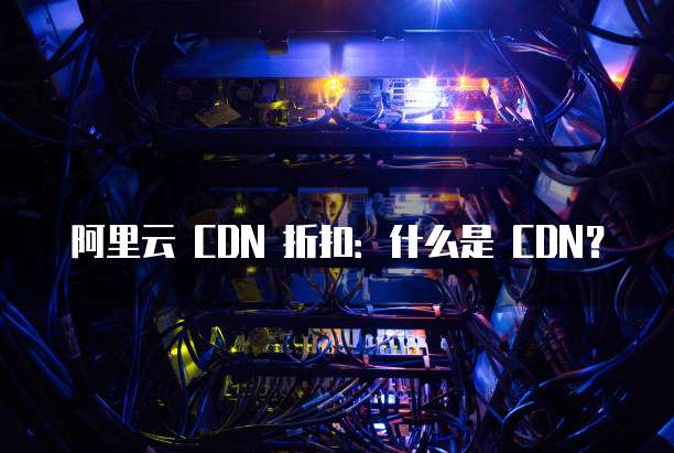 阿里云 CDN 折扣：什么是 CDN？