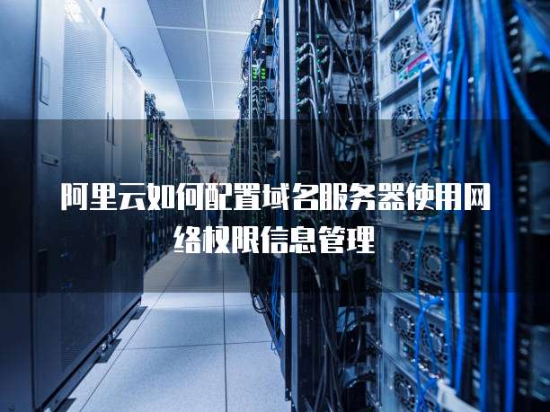 阿里云如何配置域名服务器使用网络权限信息管理