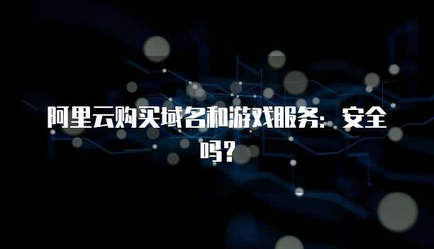 阿里云购买域名和游戏服务:安全吗?
