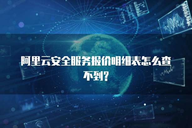 阿里云安全服务报价明细表怎么查不到?
