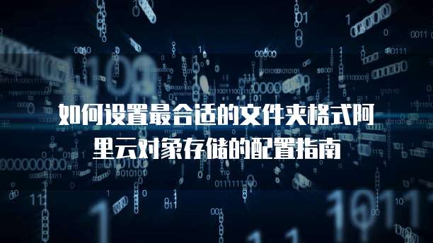  如何设置最合适的文件夹格式阿里云对象存储的配置指南