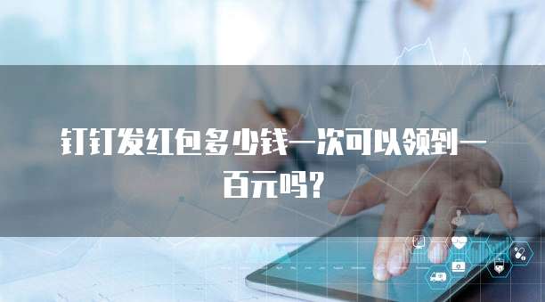 钉钉发红包多少钱一次可以领到一百元吗?