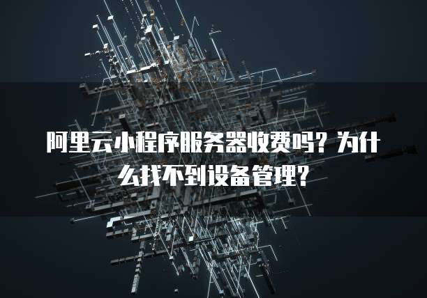 阿里云小程序服务器收费吗?为什么找不到设备管理?
