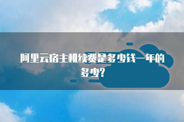 阿里云宿主机续费是多少钱一年的多少？
