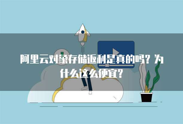 阿里云对象存储返利是真的吗?为什么这么便宜?