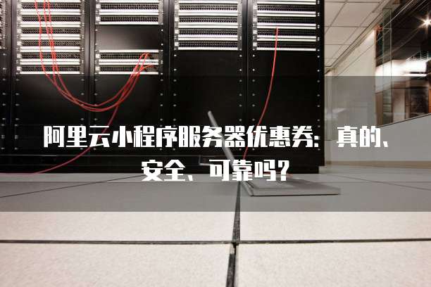 阿里云小程序服务器优惠券：真的、安全、可靠吗？