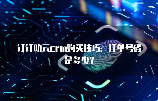 钉钉助云crm购买技巧:订单号码是多少?