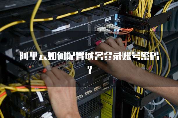 阿里云如何配置域名登录账号密码?