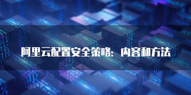 阿里云配置安全策略：内容和方法
