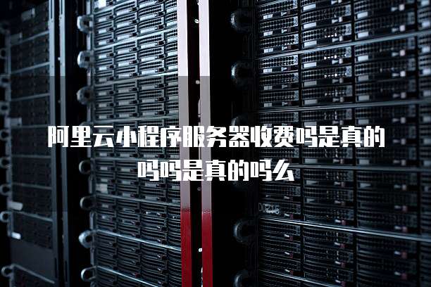 阿里云小程序服务器收费吗是真的吗吗是真的吗么