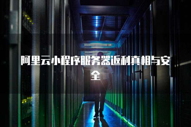 阿里云小程序服务器返利真相与安全