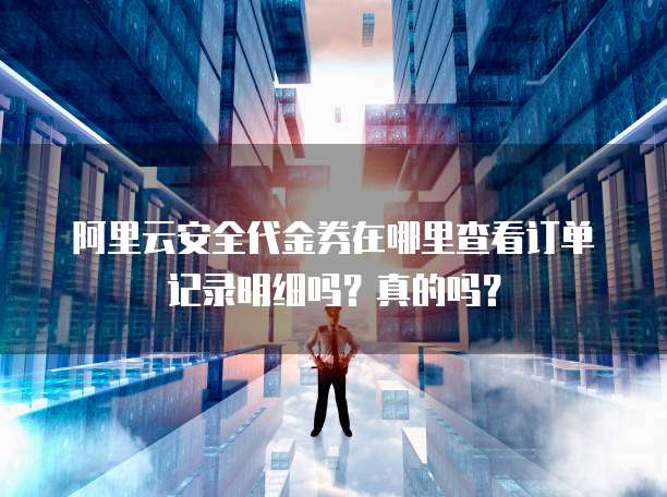 阿里云安全代金券在哪里查看订单记录明细吗?真的吗?