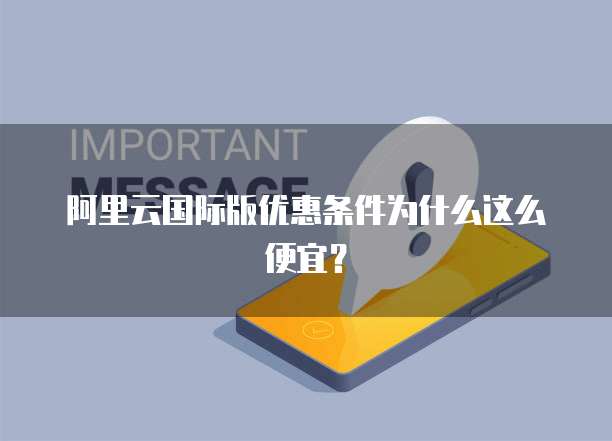阿里云国际版优惠条件为什么这么便宜?