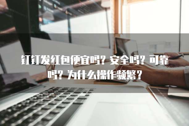 钉钉发红包便宜吗?安全吗?可靠吗?为什么操作频繁?