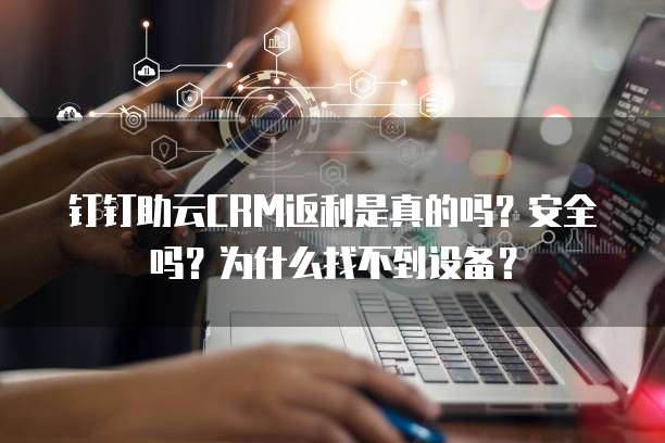 钉钉助云CRM返利是真的吗?安全吗?为什么找不到设备?
