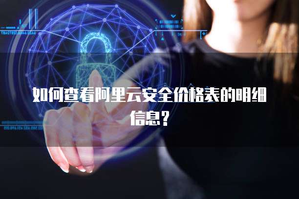 如何查看阿里云安全价格表的明细信息?
