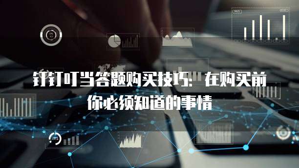 钉钉叮当答题购买技巧：在购买前你必须知道的事情