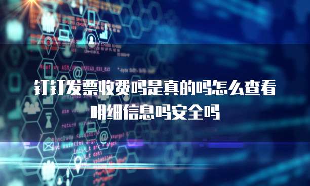 钉钉发票收费吗是真的吗怎么查看明细信息吗安全吗