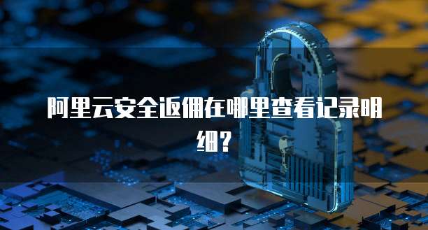 阿里云安全返佣在哪里查看记录明细?