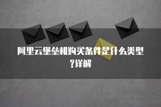 阿里云堡垒机购买条件是什么类型?详解