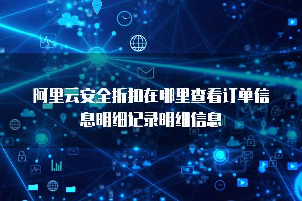 阿里云安全折扣在哪里查看订单信息明细记录明细信息