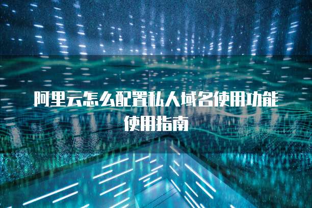 阿里云怎么配置私人域名使用功能使用指南