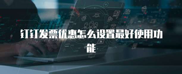 钉钉发票优惠怎么设置最好使用功能