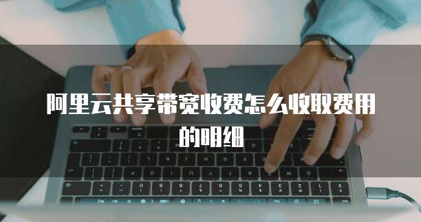 阿里云共享带宽收费怎么收取费用的明细