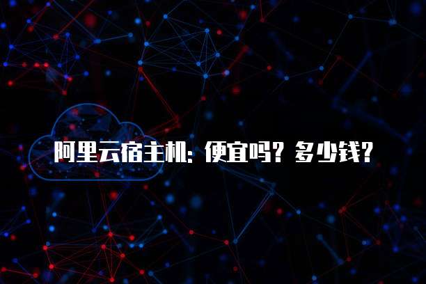 阿里云宿主机: 便宜吗?多少钱?