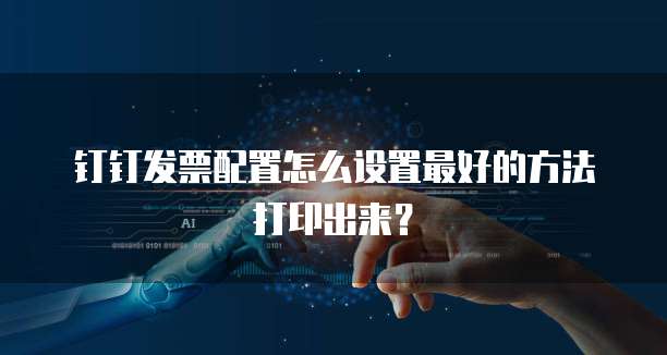 钉钉发票配置怎么设置最好的方法打印出来？