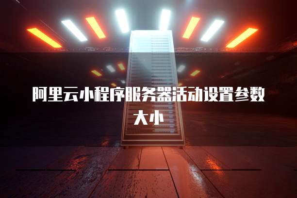 阿里云小程序服务器活动设置参数大小