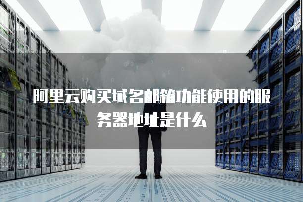 阿里云购买域名邮箱功能使用的服务器地址是什么