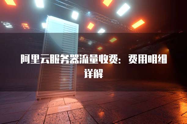 阿里云服务器流量收费:费用明细详解