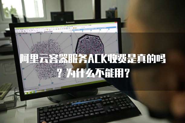 阿里云容器服务ACK收费是真的吗？为什么不能用？
