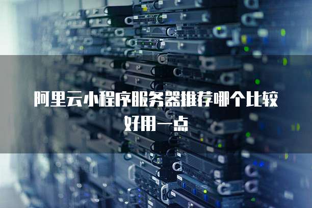 阿里云小程序服务器推荐哪个比较好用一点