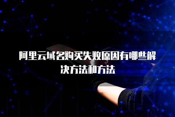 阿里云域名购买失败原因有哪些解决方法和方法