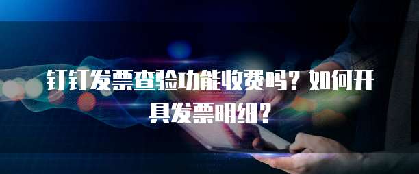 钉钉发票查验功能收费吗？如何开具发票明细？