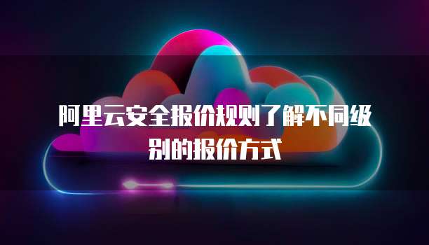阿里云安全报价规则了解不同级别的报价方式