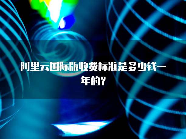 阿里云国际版收费标准是多少钱一年的?