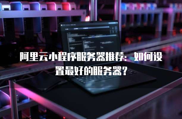 阿里云小程序服务器推荐:如何设置最好的服务器?