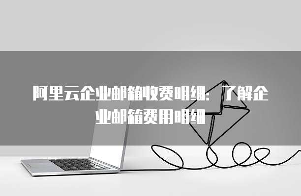 阿里云企业邮箱收费明细：了解企业邮箱费用明细