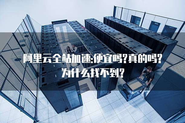 阿里云全站加速:便宜吗?真的吗?为什么找不到?