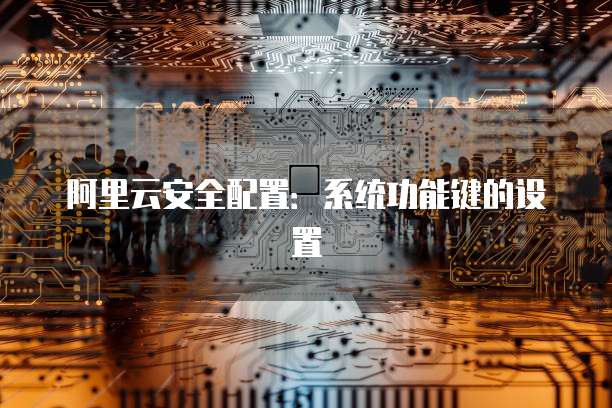 阿里云安全配置:系统功能键的设置